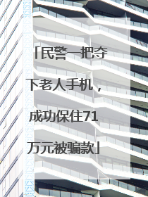 民警一把夺下老人手机，成功保住71万元被骗款