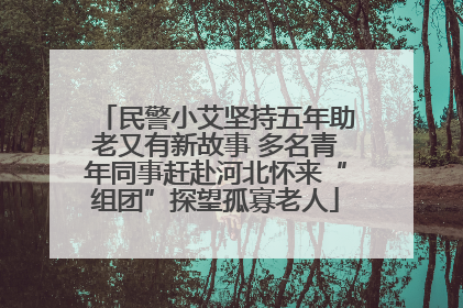 民警小艾坚持五年助老又有新故事 多名青年同事赶赴河北怀来“组团”探望孤寡老人