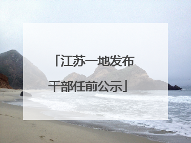 江苏一地发布干部任前公示