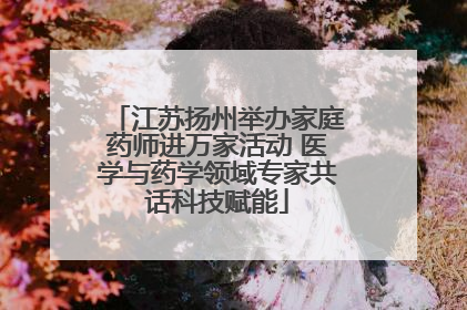 江苏扬州举办家庭药师进万家活动 医学与药学领域专家共话科技赋能