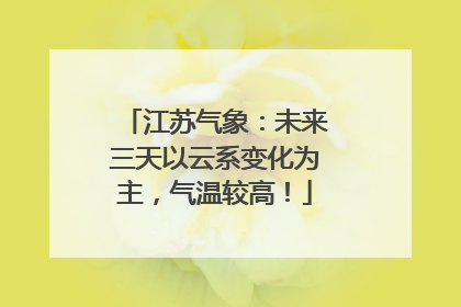 江苏气象：未来三天以云系变化为主，气温较高！