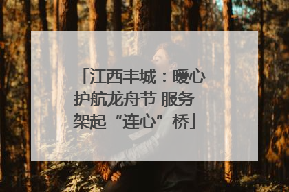 江西丰城：暖心护航龙舟节 服务架起“连心”桥