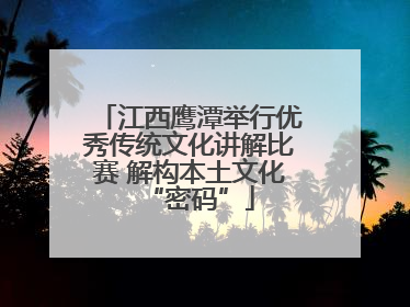 江西鹰潭举行优秀传统文化讲解比赛 解构本土文化“密码”