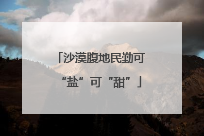 沙漠腹地民勤可“盐”可“甜”