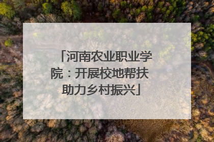 河南农业职业学院：开展校地帮扶 助力乡村振兴