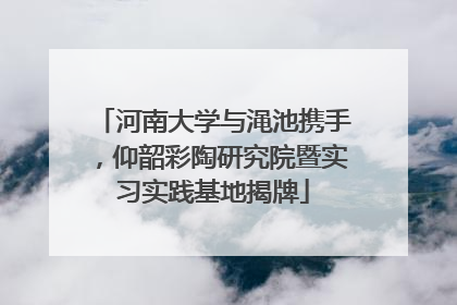 河南大学与渑池携手，仰韶彩陶研究院暨实习实践基地揭牌