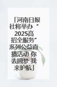 河南日报社将举办“2025高招全服务”系列公益直播活动 你去圆梦 我来护航