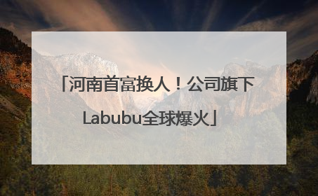 河南首富换人！公司旗下Labubu全球爆火