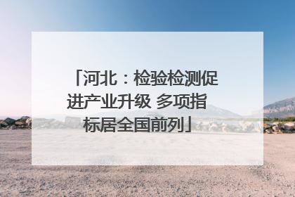 河北：检验检测促进产业升级 多项指标居全国前列