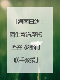海南白沙：陌生弯道摩托坠谷 多部门联手救援