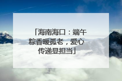 海南海口：端午粽香暖孤老，爱心传递显担当
