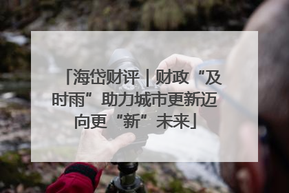 海岱财评｜财政“及时雨”助力城市更新迈向更“新”未来