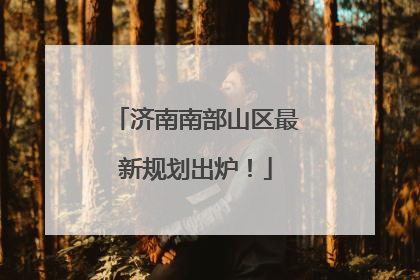 济南南部山区最新规划出炉！
