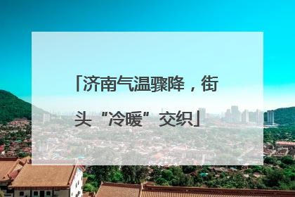 济南气温骤降,街头“冷暖”交织