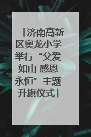 济南高新区奥龙小学举行“父爱如山 感恩永恒”主题升旗仪式