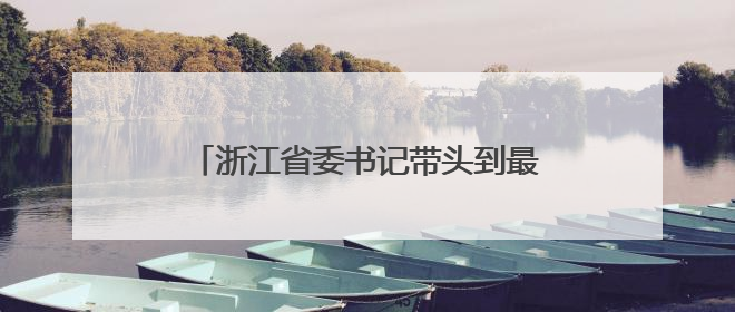 浙江省委书记带头到最薄弱地方调研，为何