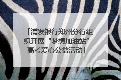 浦发银行郑州分行组织开展“梦想加油站”高考爱心公益活动
