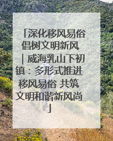 深化移风易俗 倡树文明新风｜威海乳山下初镇：多形式推进移风易俗 共筑文明和谐新风尚