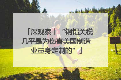 深观察丨“钢铝关税几乎是为伤害美国制造业量身定制的”
