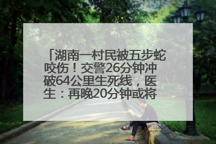 湖南一村民被五步蛇咬伤！交警26分钟冲破64公里生死线，医生：再晚20分钟或将呼吸肌麻痹