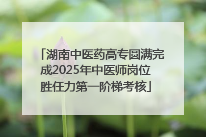 湖南中医药高专圆满完成2025年中医师岗位胜任力第一阶梯考核