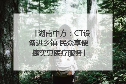 湖南中方：CT设备进乡镇 民众享便捷实惠医疗服务