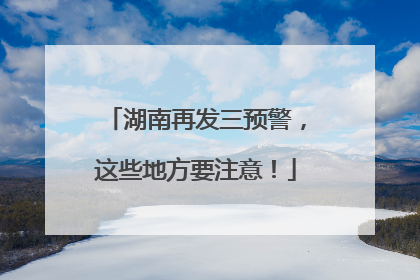 湖南再发三预警，这些地方要注意！