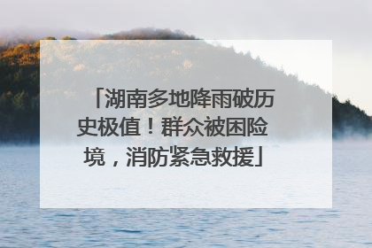 湖南多地降雨破历史极值！群众被困险境，消防紧急救援