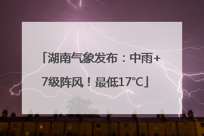 湖南气象发布：中雨+7级阵风！最低17℃