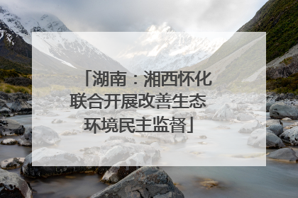 湖南：湘西怀化联合开展改善生态环境民主监督