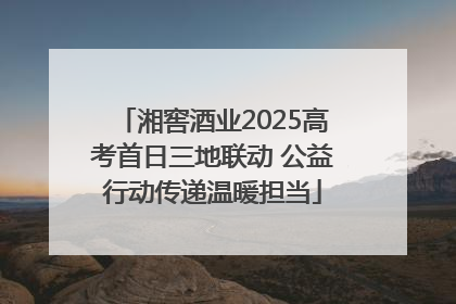 湘窖酒业2025高考首日三地联动 公益行动传递温暖担当