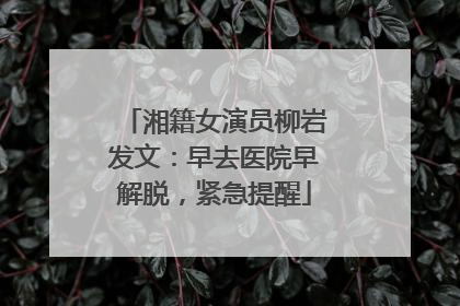湘籍女演员柳岩发文：早去医院早解脱，紧急提醒