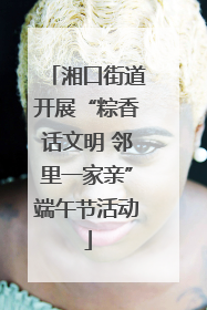 湘口街道开展“粽香话文明 邻里一家亲”端午节活动