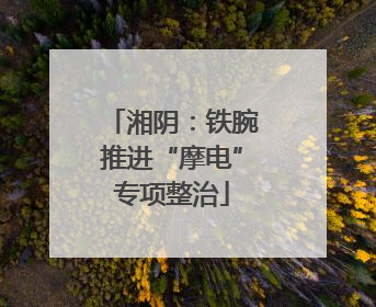 湘阴：铁腕推进“摩电”专项整治