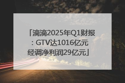 滴滴2025年Q1财报：GTV达1016亿元 经调净利润29亿元