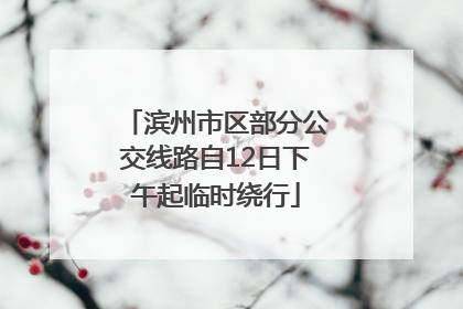 滨州市区部分公交线路自12日下午起临时绕行