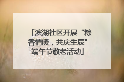 滨湖社区开展“粽香情暖，共庆生辰”端午节敬老活动