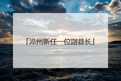 漳州新任一位副县长