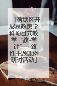 荷塘区开展思政跨学科项目式教学“教-学-评”一致性主题课例研讨活动