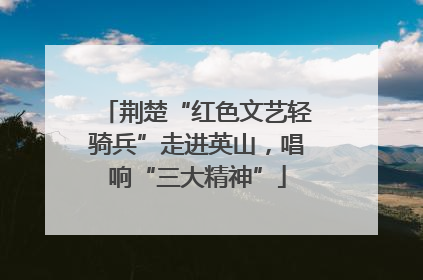 荆楚“红色文艺轻骑兵”走进英山，唱响“三大精神”