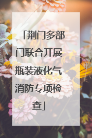 荆门多部门联合开展瓶装液化气消防专项检查