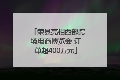 荣县亮相西部跨境电商博览会 订单超400万元