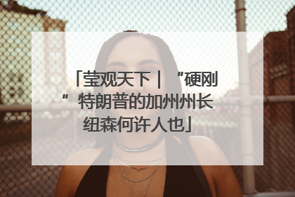 莹观天下｜“硬刚”特朗普的加州州长纽森何许人也