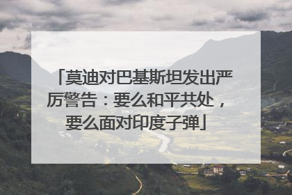 莫迪对巴基斯坦发出严厉警告：要么和平共处，要么面对印度子弹