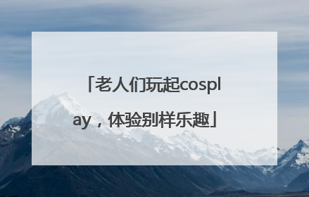 老人们玩起cosplay，体验别样乐趣