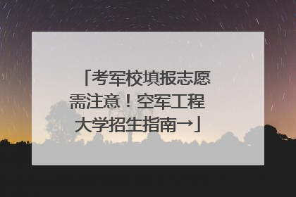 考军校填报志愿需注意！空军工程大学招生指南→