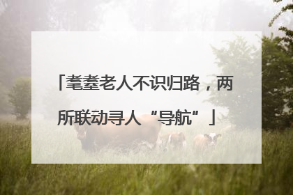 耄耋老人不识归路，两所联动寻人“导航”