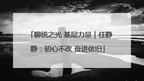 聊统之光 基层力量｜任静静：初心不改 奋进依旧