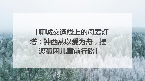 聊城交通线上的母爱灯塔：钟西燕以爱为舟，摆渡孤困儿童前行路