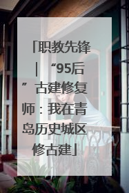 职教先锋｜“95后”古建修复师：我在青岛历史城区修古建